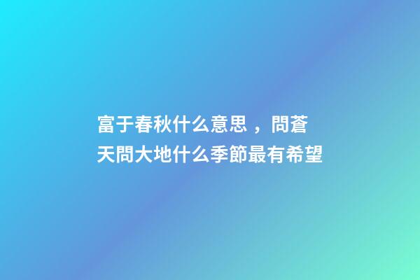 富于春秋什么意思，問蒼天問大地什么季節最有希望